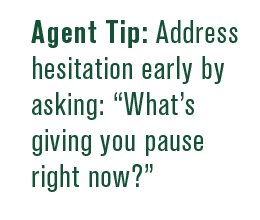 Agent Tip: Address hesitation early by asking: "What's giving you pause right now?"